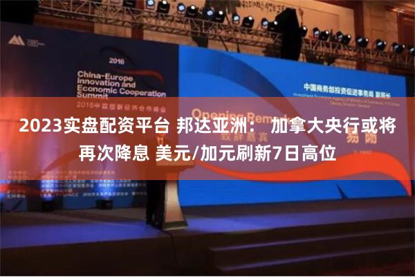 2023实盘配资平台 邦达亚洲： 加拿大央行或将再次降息 美元/加元刷新7日高位
