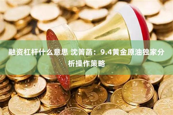 融资杠杆什么意思 沈箐菡：9.4黄金原油独家分析操作策略