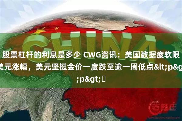 股票杠杆的利息是多少 CWG资讯：美国数据疲软限制美元涨幅，美元坚挺金价一度跌至逾一周低点<p>​