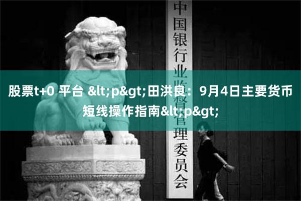 股票t+0 平台 <p>田洪良：9月4日主要货币短线操作指南<p>