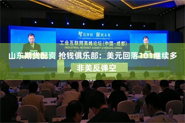 山东期货配资 抢钱俱乐部：美元回落101继续多，非美反弹空