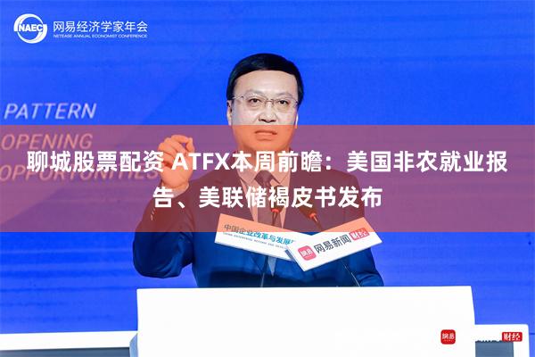 聊城股票配资 ATFX本周前瞻：美国非农就业报告、美联储褐皮书发布