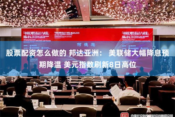 股票配资怎么做的 邦达亚洲： 美联储大幅降息预期降温 美元指数刷新8日高位