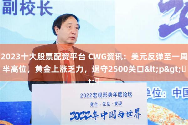2023十大股票配资平台 CWG资讯：美元反弹至一周半高位，黄金上涨乏力，退守2500关口<p>​