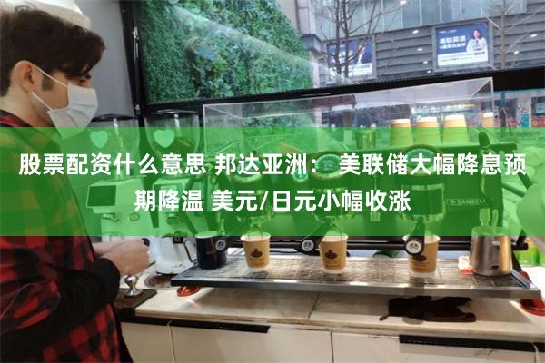 股票配资什么意思 邦达亚洲： 美联储大幅降息预期降温 美元/日元小幅收涨