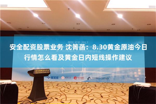安全配资股票业务 沈箐菡：8.30黄金原油今日行情怎么看及黄金日内短线操作建议