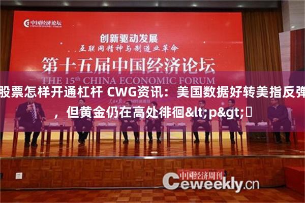 股票怎样开通杠杆 CWG资讯：美国数据好转美指反弹，但黄金仍在高处徘徊<p>​