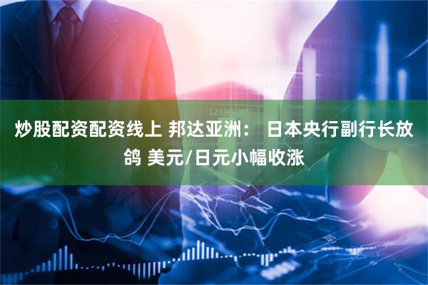 炒股配资配资线上 邦达亚洲： 日本央行副行长放鸽 美元/日元小幅收涨