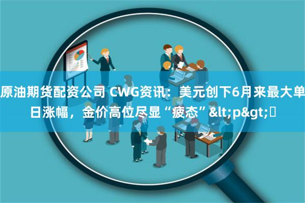 原油期货配资公司 CWG资讯：美元创下6月来最大单日涨幅，金价高位尽显“疲态”<p>​