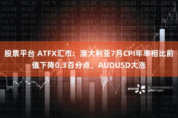 股票平台 ATFX汇市：澳大利亚7月CPI年率相比前值下降0.3百分点，AUDUSD大涨