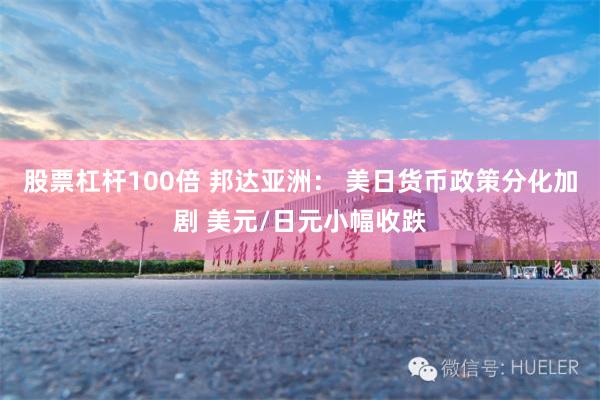 股票杠杆100倍 邦达亚洲： 美日货币政策分化加剧 美元/日元小幅收跌