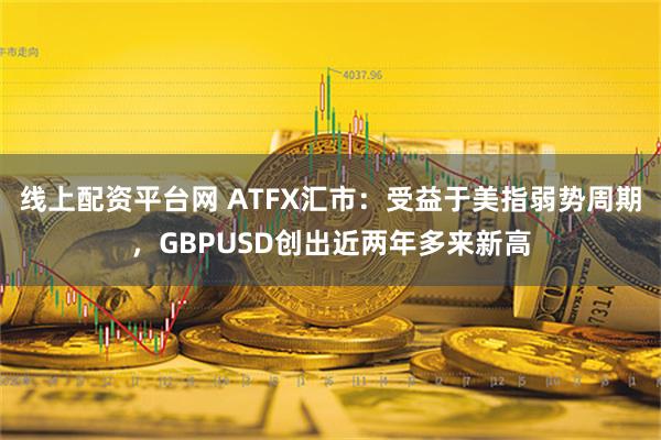 线上配资平台网 ATFX汇市：受益于美指弱势周期，GBPUSD创出近两年多来新高
