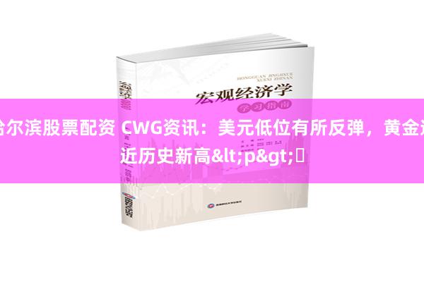 哈尔滨股票配资 CWG资讯：美元低位有所反弹，黄金逼近历史新高<p>​