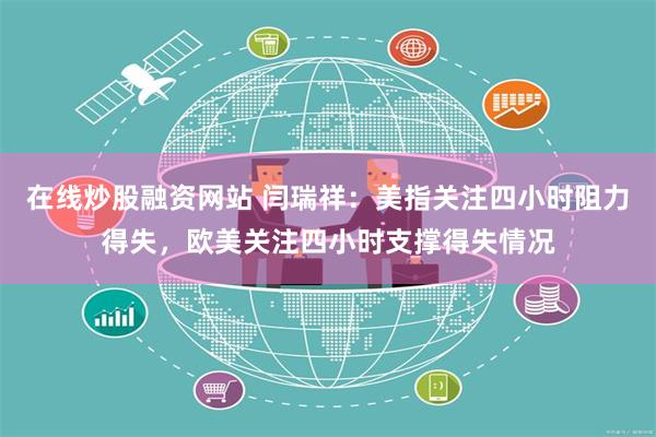 在线炒股融资网站 闫瑞祥：美指关注四小时阻力得失，欧美关注四小时支撑得失情况