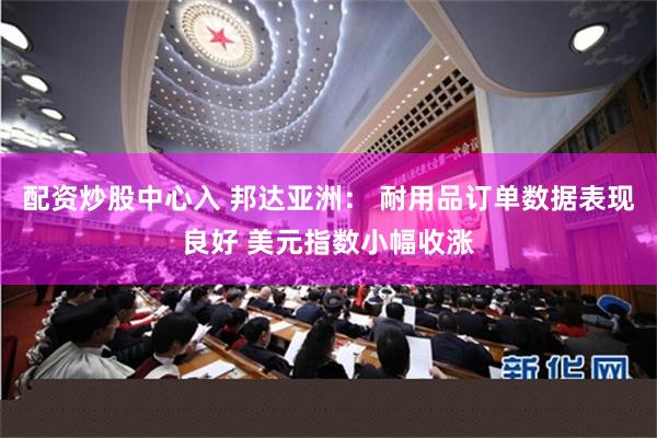 配资炒股中心入 邦达亚洲： 耐用品订单数据表现良好 美元指数小幅收涨