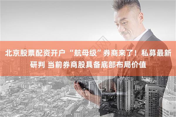 北京股票配资开户 “航母级”券商来了！私募最新研判 当前券商股具备底部布局价值