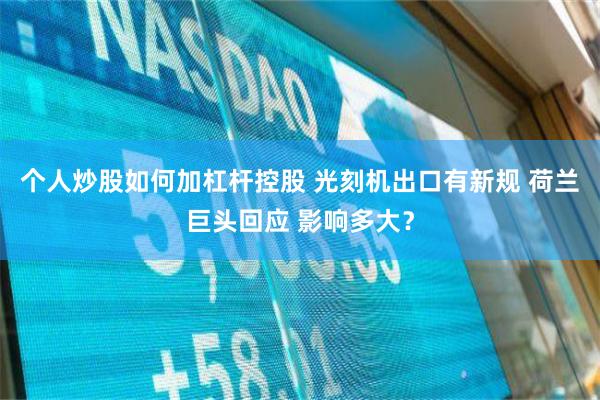 个人炒股如何加杠杆控股 光刻机出口有新规 荷兰巨头回应 影响多大？