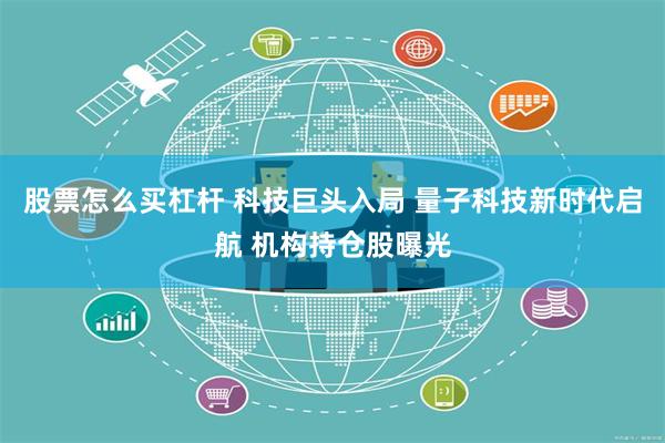 股票怎么买杠杆 科技巨头入局 量子科技新时代启航 机构持仓股曝光