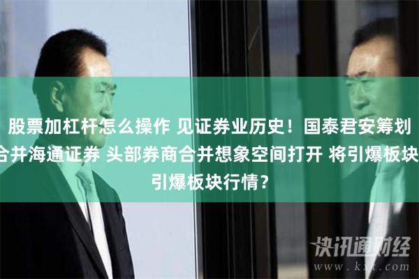股票加杠杆怎么操作 见证券业历史！国泰君安筹划吸收合并海通证券 头部券商合并想象空间打开 将引爆板块行情？