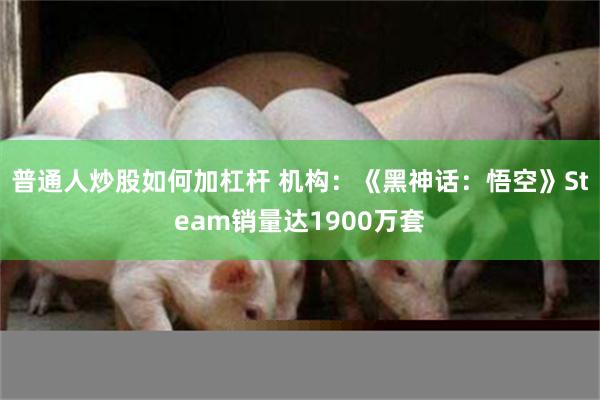 普通人炒股如何加杠杆 机构：《黑神话：悟空》Steam销量达1900万套