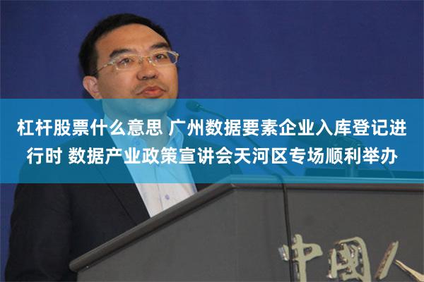 杠杆股票什么意思 广州数据要素企业入库登记进行时 数据产业政策宣讲会天河区专场顺利举办