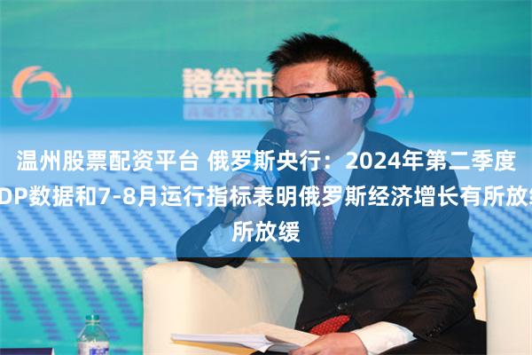 温州股票配资平台 俄罗斯央行：2024年第二季度GDP数据和7-8月运行指标表明俄罗斯经济增长有所放缓