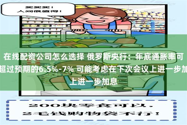 在线配资公司怎么选择 俄罗斯央行：年底通胀率可能超过预期的6.5%-7% 可能考虑在下次会议上进一步加息