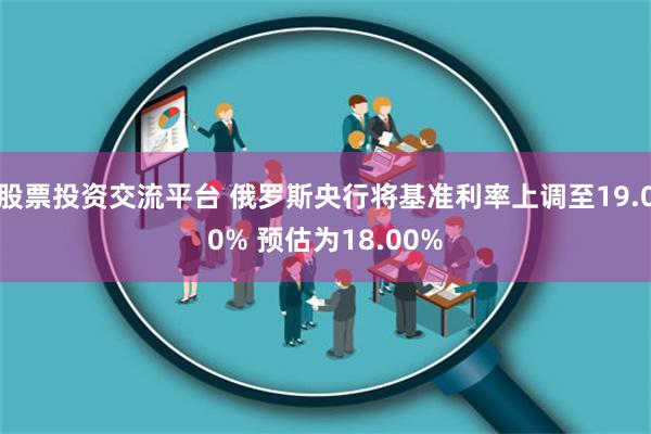 股票投资交流平台 俄罗斯央行将基准利率上调至19.00% 预估为18.00%