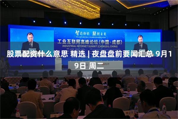 股票配资什么意思 精选 | 夜盘盘前要闻汇总 9月19日 周二