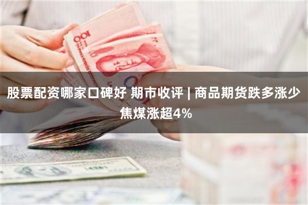 股票配资哪家口碑好 期市收评 | 商品期货跌多涨少 焦煤涨超4%