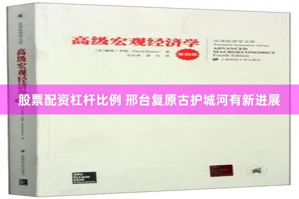 股票配资杠杆比例 邢台复原古护城河有新进展