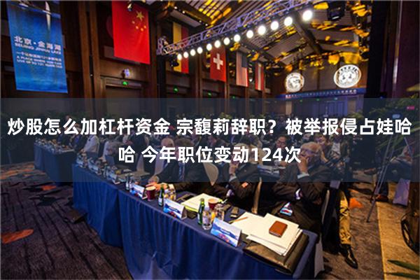 炒股怎么加杠杆资金 宗馥莉辞职？被举报侵占娃哈哈 今年职位变动124次