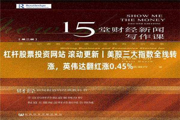 杠杆股票投资网站 滚动更新丨美股三大指数全线转涨，英伟达翻红涨0.45%