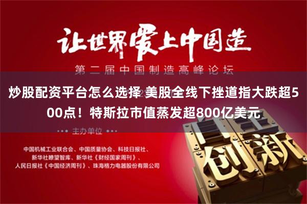 炒股配资平台怎么选择 美股全线下挫道指大跌超500点！特斯拉市值蒸发超800亿美元
