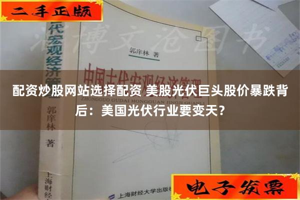 配资炒股网站选择配资 美股光伏巨头股价暴跌背后：美国光伏行业要变天？