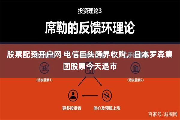 股票配资开户网 电信巨头跨界收购，日本罗森集团股票今天退市