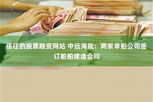 信任的股票融资网站 中远海能：两家单船公司签订船舶建造合同