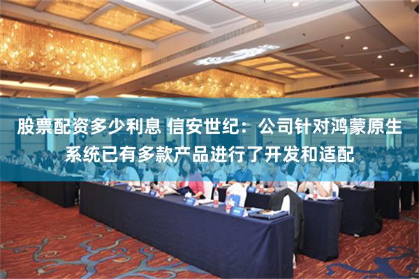 股票配资多少利息 信安世纪：公司针对鸿蒙原生系统已有多款产品进行了开发和适配