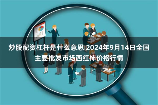 炒股配资杠杆是什么意思 2024年9月14日全国主要批发市场西红柿价格行情