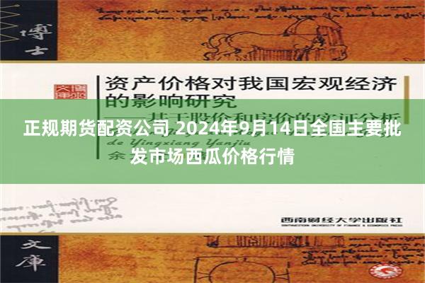 正规期货配资公司 2024年9月14日全国主要批发市场西瓜价格行情