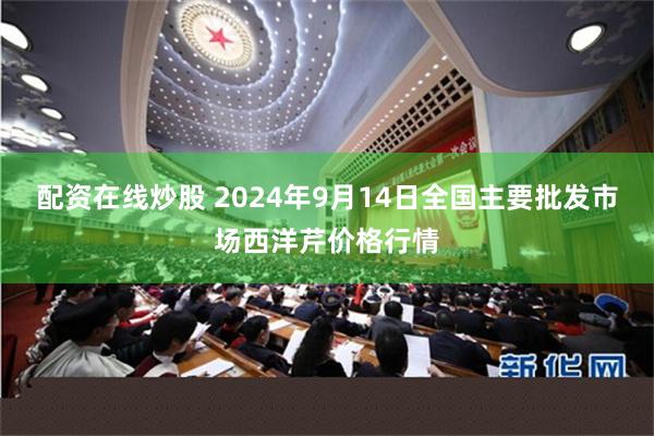 配资在线炒股 2024年9月14日全国主要批发市场西洋芹价格行情