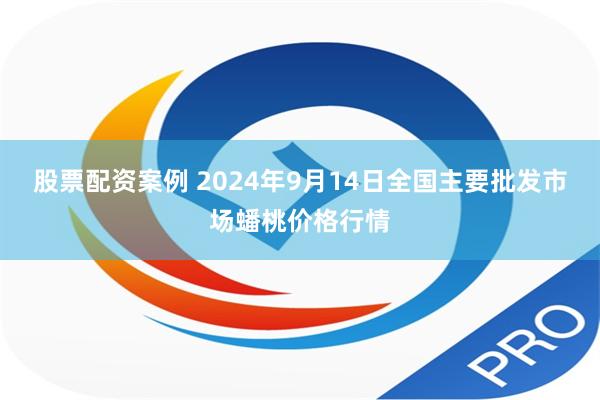 股票配资案例 2024年9月14日全国主要批发市场蟠桃价格行情
