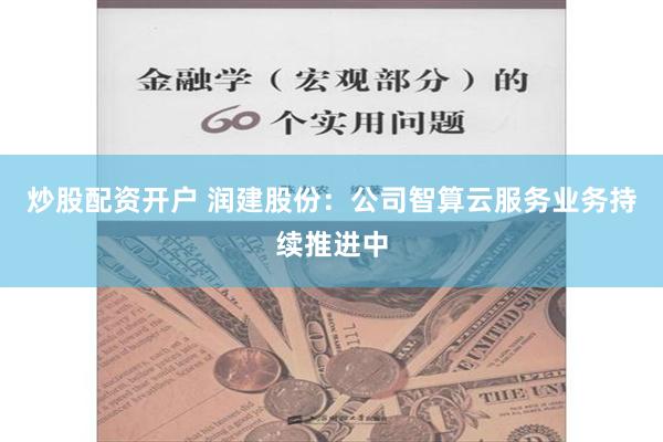 炒股配资开户 润建股份：公司智算云服务业务持续推进中