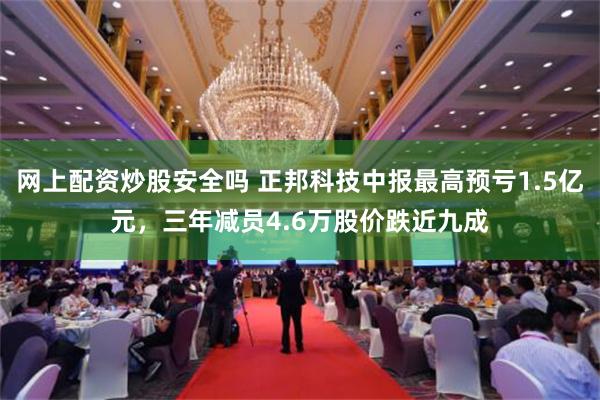 网上配资炒股安全吗 正邦科技中报最高预亏1.5亿元，三年减员4.6万股价跌近九成