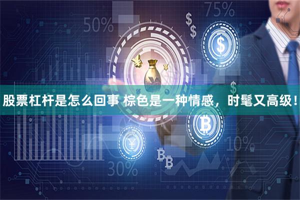 股票杠杆是怎么回事 棕色是一种情感，时髦又高级！