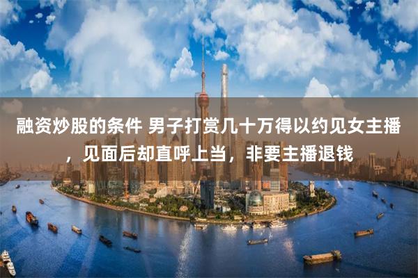 融资炒股的条件 男子打赏几十万得以约见女主播，见面后却直呼上当，非要主播退钱