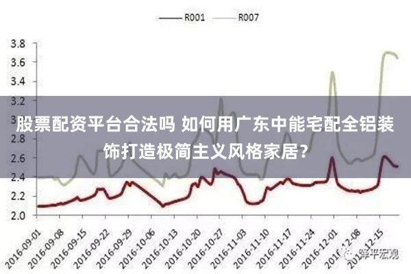 股票配资平台合法吗 如何用广东中能宅配全铝装饰打造极简主义风格家居？