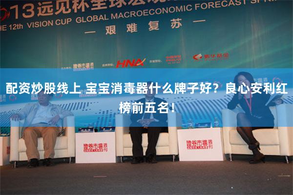 配资炒股线上 宝宝消毒器什么牌子好？良心安利红榜前五名！