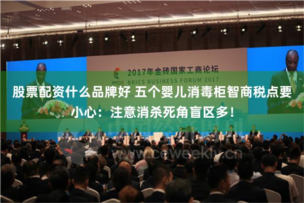 股票配资什么品牌好 五个婴儿消毒柜智商税点要小心：注意消杀死角盲区多！