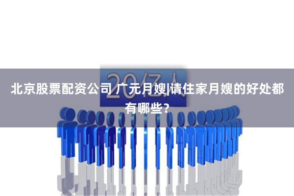 北京股票配资公司 广元月嫂|请住家月嫂的好处都有哪些？